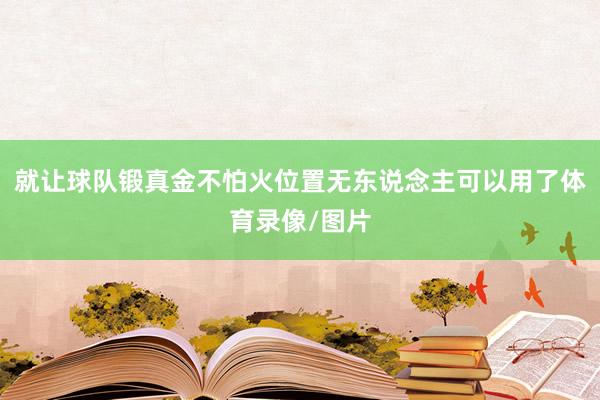 就让球队锻真金不怕火位置无东说念主可以用了体育录像/图片