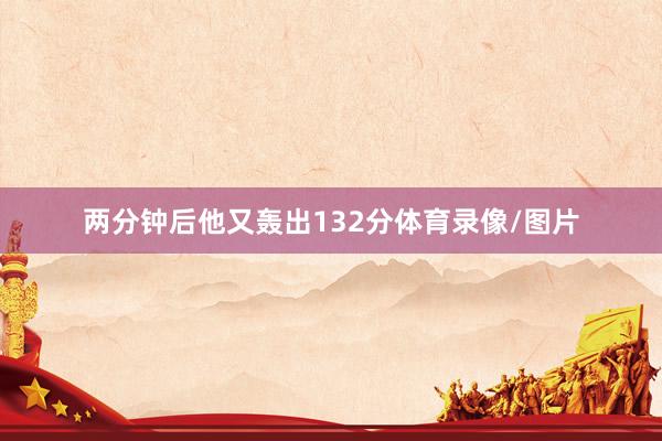 两分钟后他又轰出132分体育录像/图片