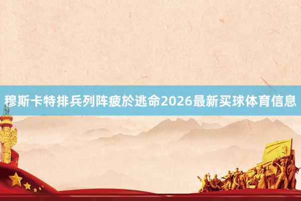 穆斯卡特排兵列阵疲於逃命2026最新买球体育信息