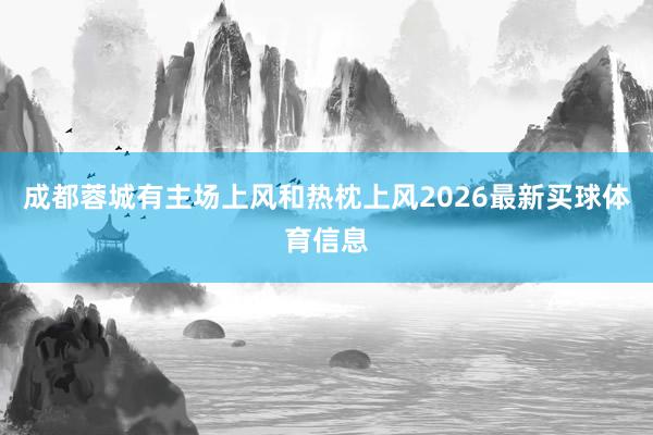 成都蓉城有主场上风和热枕上风2026最新买球体育信息