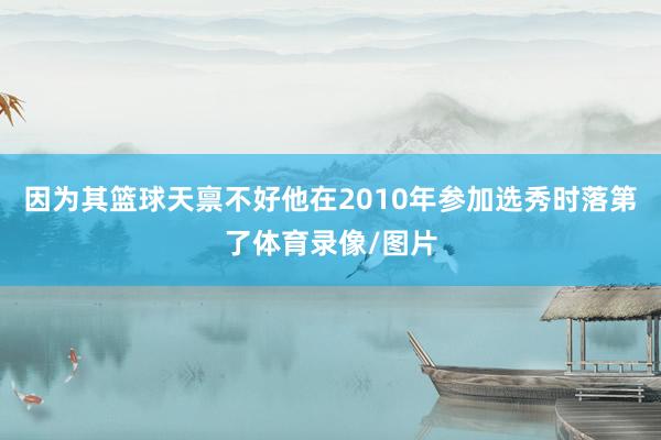 因为其篮球天禀不好他在2010年参加选秀时落第了体育录像/图片