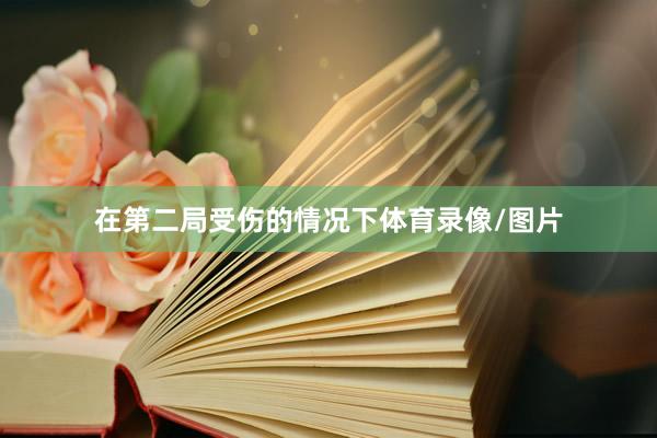 在第二局受伤的情况下体育录像/图片