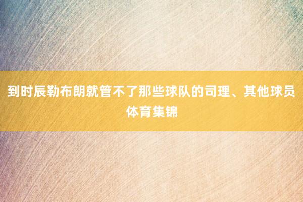 到时辰勒布朗就管不了那些球队的司理、其他球员体育集锦