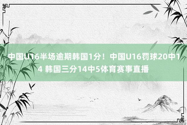 中国U16半场逾期韩国1分！中国U16罚球20中14 韩国三分14中5体育赛事直播