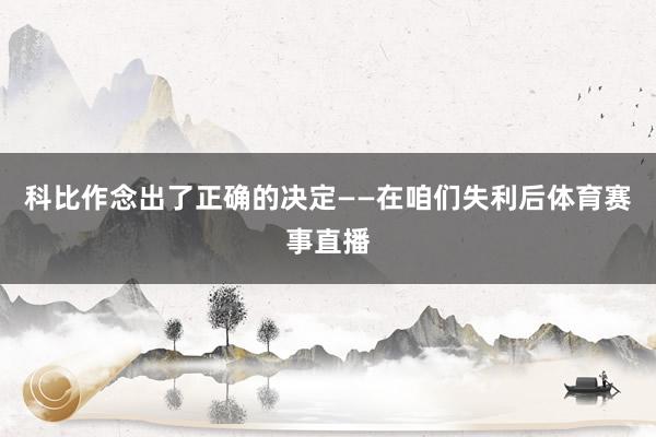 科比作念出了正确的决定——在咱们失利后体育赛事直播