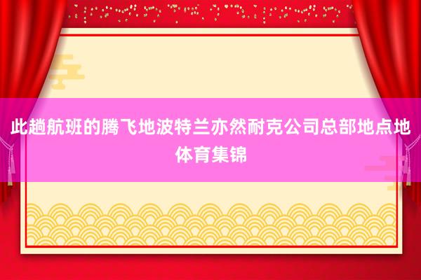 此趟航班的腾飞地波特兰亦然耐克公司总部地点地体育集锦