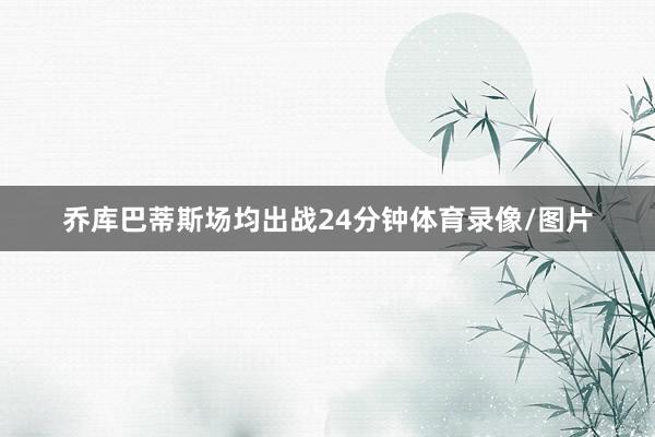 乔库巴蒂斯场均出战24分钟体育录像/图片