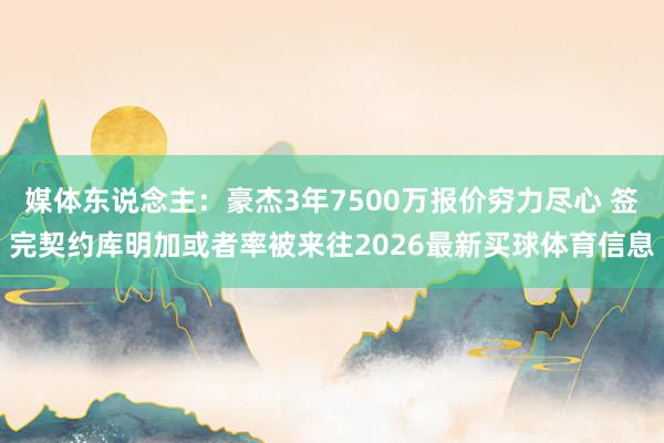 媒体东说念主：豪杰3年7500万报价穷力尽心 签完契约库明加或者率被来往2026最新买球体育信息