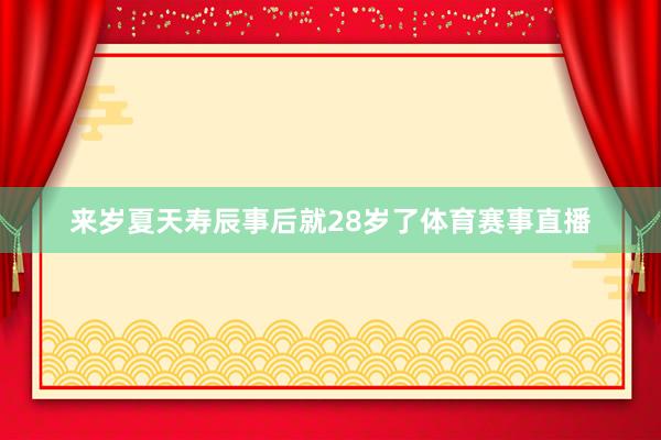 来岁夏天寿辰事后就28岁了体育赛事直播