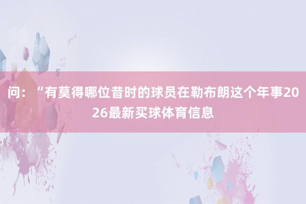 问：“有莫得哪位昔时的球员在勒布朗这个年事2026最新买球体育信息
