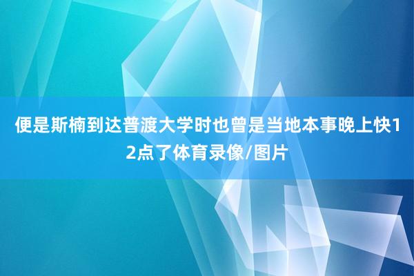 便是斯楠到达普渡大学时也曾是当地本事晚上快12点了体育录像/图片