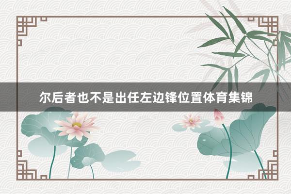 尔后者也不是出任左边锋位置体育集锦