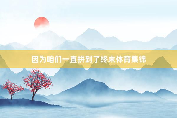 因为咱们一直拼到了终末体育集锦
