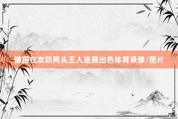 镰田在攻防两头王人进展出色体育录像/图片