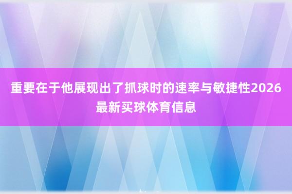 重要在于他展现出了抓球时的速率与敏捷性2026最新买球体育信息