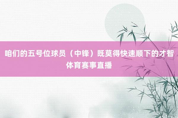 咱们的五号位球员（中锋）既莫得快速顺下的才智体育赛事直播