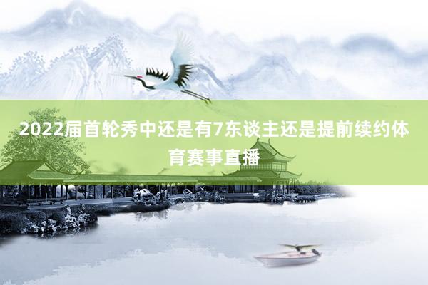 2022届首轮秀中还是有7东谈主还是提前续约体育赛事直播
