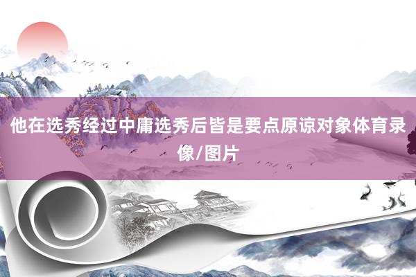 他在选秀经过中庸选秀后皆是要点原谅对象体育录像/图片