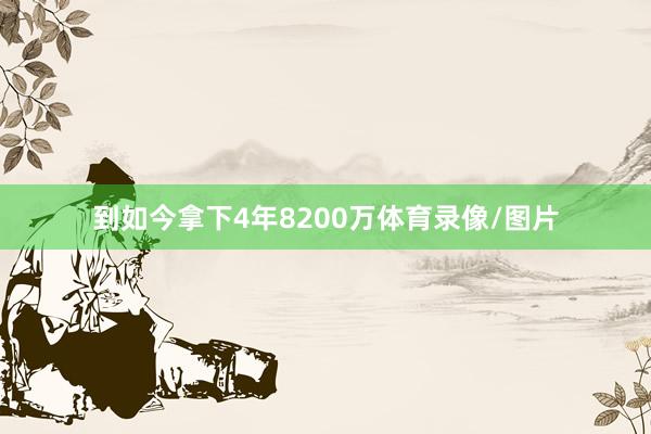 到如今拿下4年8200万体育录像/图片