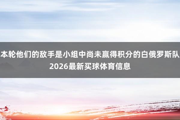 本轮他们的敌手是小组中尚未赢得积分的白俄罗斯队2026最新买球体育信息