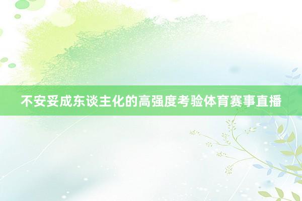 不安妥成东谈主化的高强度考验体育赛事直播