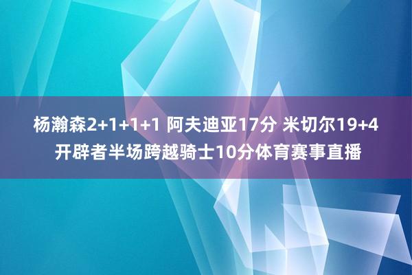 杨瀚森2+1+1+1 阿夫迪亚17分 米切尔19+4 开辟者半场跨越骑士10分体育赛事直播