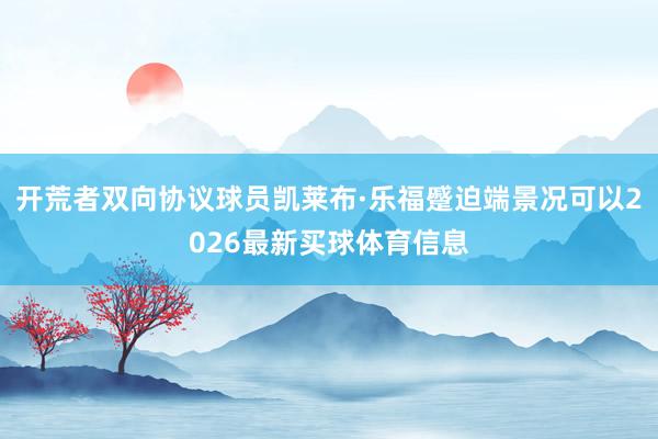 开荒者双向协议球员凯莱布·乐福蹙迫端景况可以2026最新买球体育信息