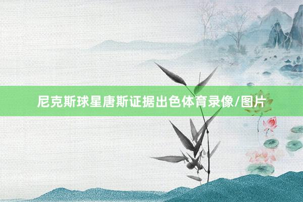 尼克斯球星唐斯证据出色体育录像/图片
