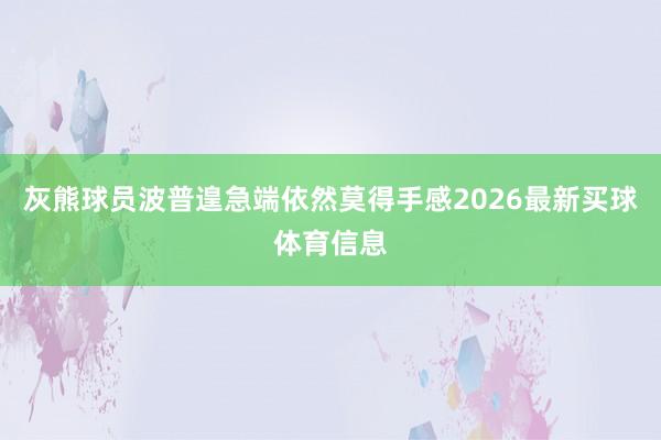 灰熊球员波普遑急端依然莫得手感2026最新买球体育信息
