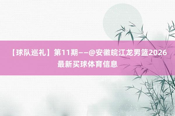 【球队巡礼】第11期——@安徽皖江龙男篮2026最新买球体育信息