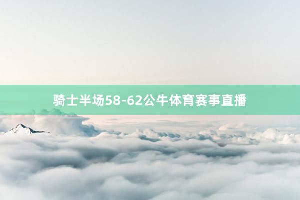 骑士半场58-62公牛体育赛事直播