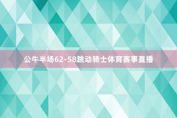 公牛半场62-58跳动骑士体育赛事直播