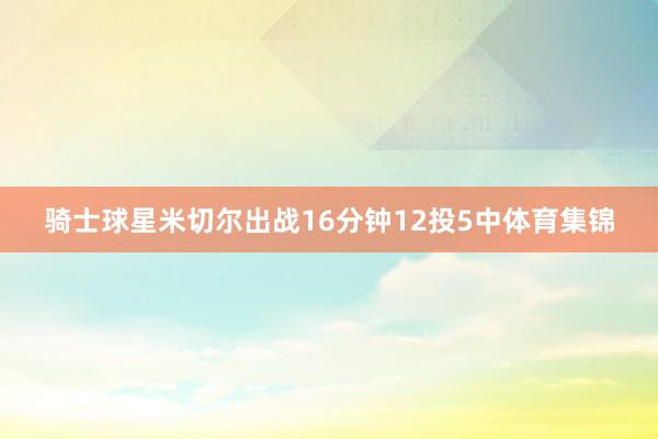 骑士球星米切尔出战16分钟12投5中体育集锦