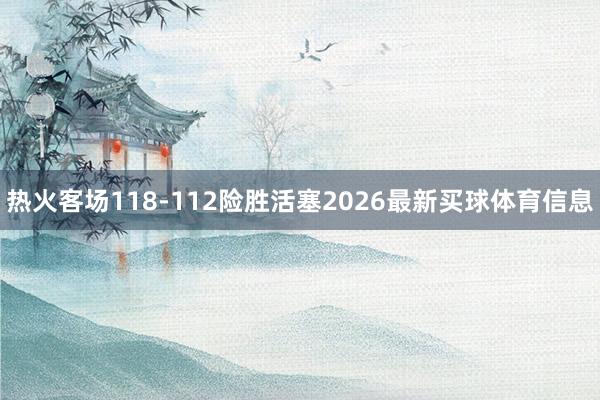 热火客场118-112险胜活塞2026最新买球体育信息