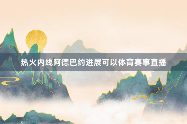 热火内线阿德巴约进展可以体育赛事直播