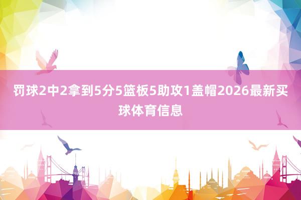 罚球2中2拿到5分5篮板5助攻1盖帽2026最新买球体育信息