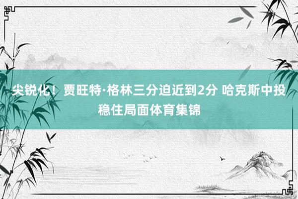 尖锐化！贾旺特·格林三分迫近到2分 哈克斯中投稳住局面体育集锦