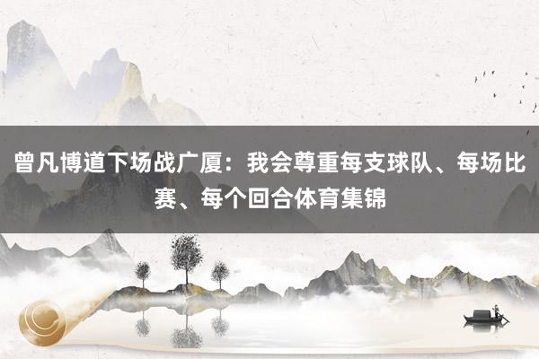 曾凡博道下场战广厦：我会尊重每支球队、每场比赛、每个回合体育集锦