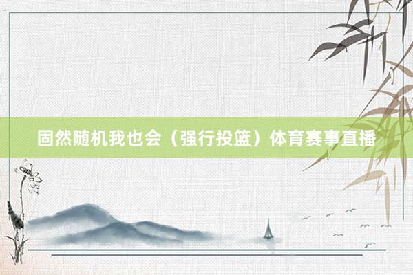 固然随机我也会(强行投篮)体育赛事直播