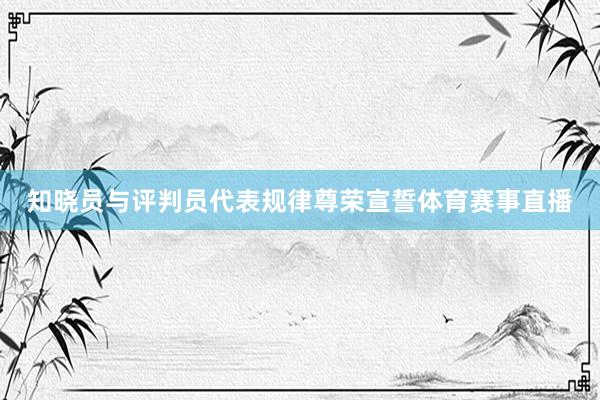 知晓员与评判员代表规律尊荣宣誓体育赛事直播