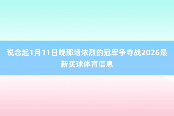 说念起1月11日晚那场浓烈的冠军争夺战2026最新买球体育信息
