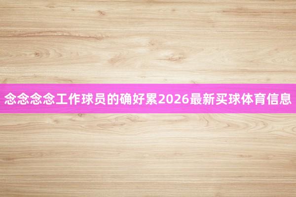 念念念念工作球员的确好累2026最新买球体育信息