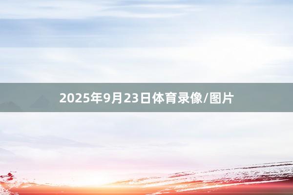 2025年9月23日体育录像/图片
