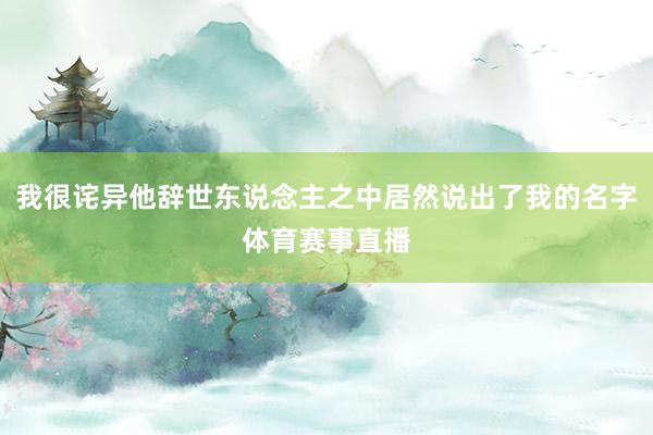 我很诧异他辞世东说念主之中居然说出了我的名字体育赛事直播