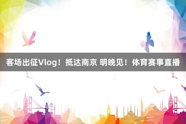 客场出征Vlog！抵达南京 明晚见！体育赛事直播