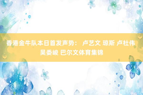 香港金牛队本日首发声势： 卢艺文 琼斯 卢杜伟 吴委峻 巴尔文体育集锦