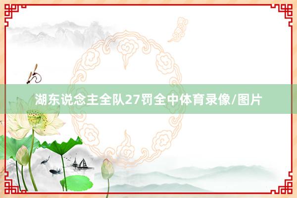 湖东说念主全队27罚全中体育录像/图片