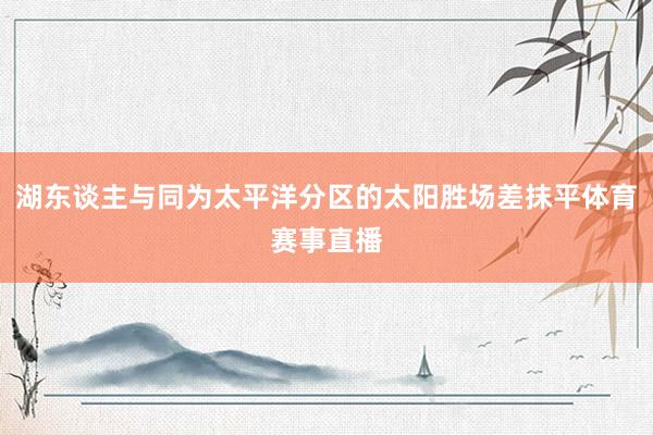 湖东谈主与同为太平洋分区的太阳胜场差抹平体育赛事直播