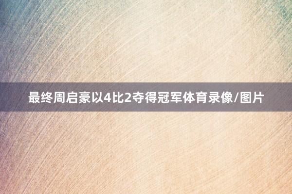 最终周启豪以4比2夺得冠军体育录像/图片
