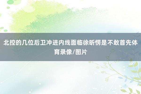 北控的几位后卫冲进内线面临徐昕愣是不敢首先体育录像/图片